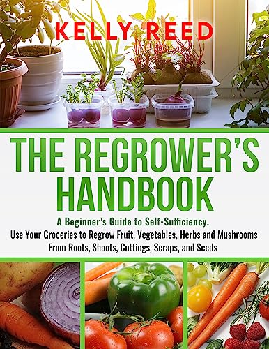 The Regrower’s Handbook: A Beginner’s Guide to Self-Sufficiency. Use Your Groceries to Regrow Fruit, Vegetables, Herbs and Mushrooms from Roots, Shoots, ...