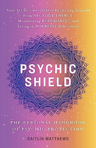 Psychic Shield: The Personal Handbook of Psychic Protection: Your All-In-One Guide to Protecting Yourself from Negative Energy, Maintaining Boundaries, and Living in Harmony with Others
