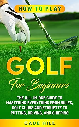 How to Play Golf for Beginners: The All-in-One Guide to Mastering Everything from Rules, Golf Clubs, and Etiquette to Putting, Driving, and Chipping