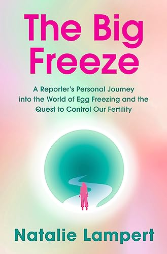 The Big Freeze: A Reporter's Personal Journey into the World of Egg Freezing and the Quest to Control Our Fertility