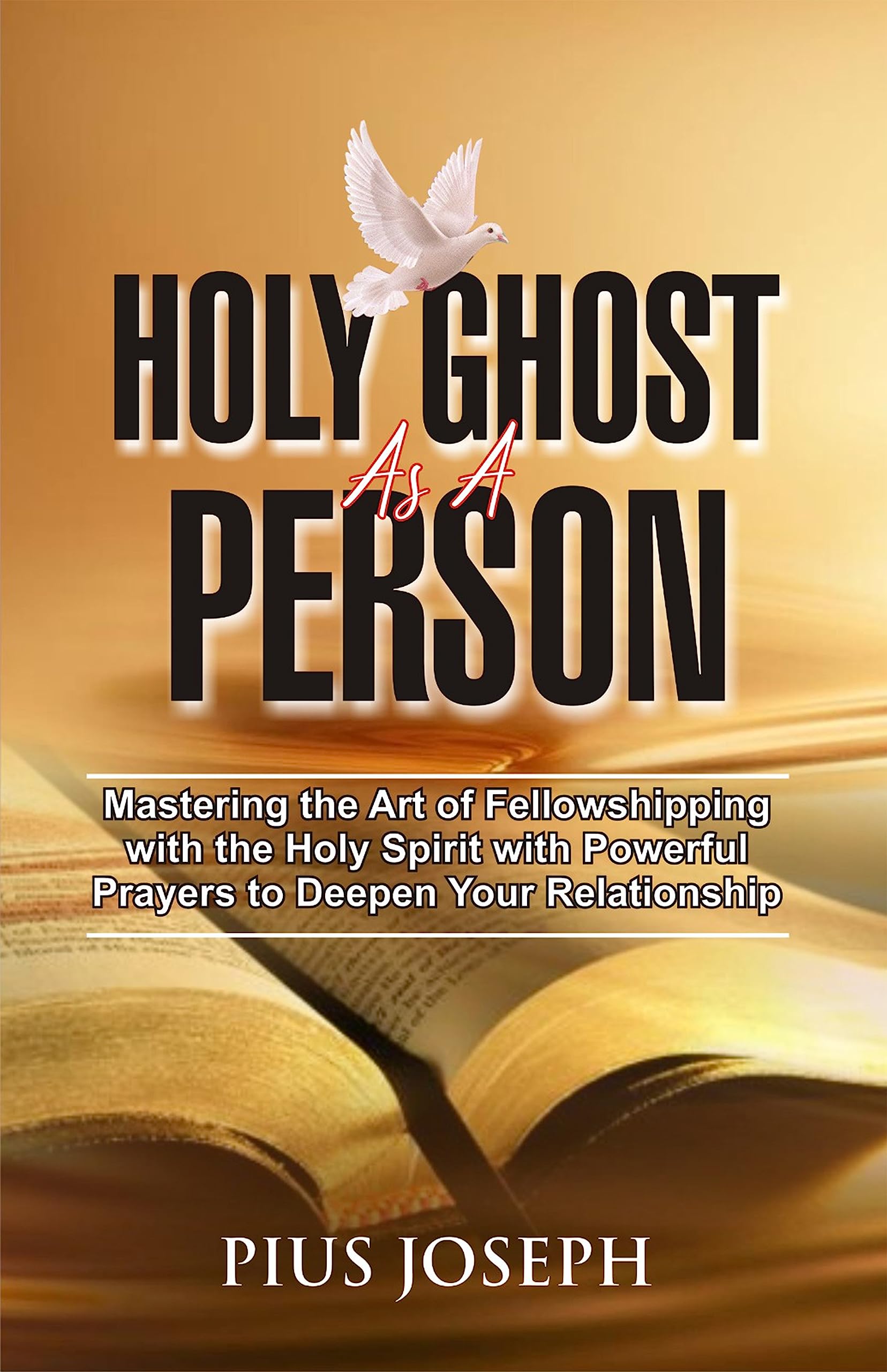Holy Ghost AS A Person: Mastering the Art of Fellowshipping with the Holy Spirit with Powerful Prayers to Deepen Your Relationship