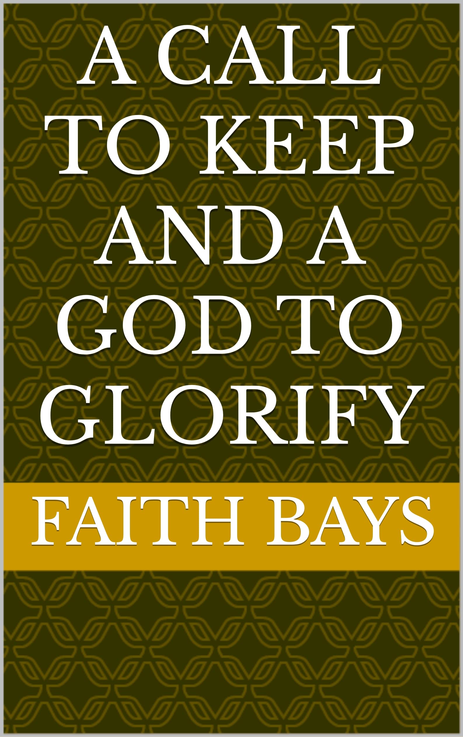 A Call To Keep And A God To Glorify by Faith Bays | Goodreads