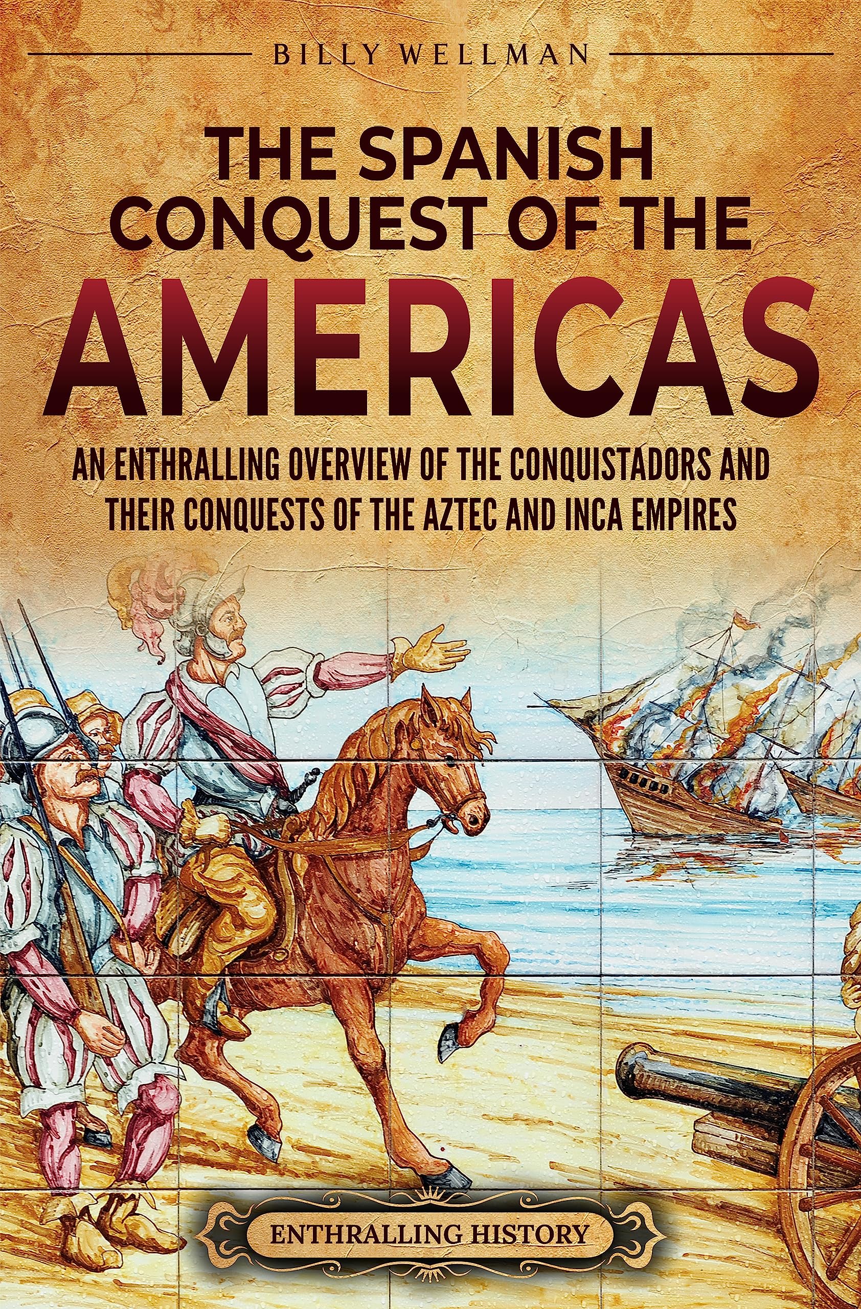 The Spanish Conquest of the Americas: An Enthralling Overview of the Conquistadors and Their Conquests of the Aztec and Inca Empires