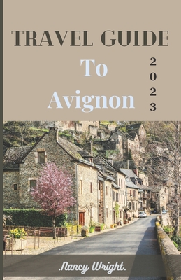 Travel Guide To Avignon 2023: Wanderlust unleashed: unveiling hidden 