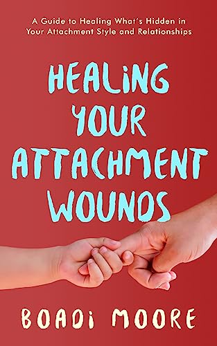 Healing Your Attachment Wounds: A Guide to Healing What's Hidden in Your Attachment Style and Relationships