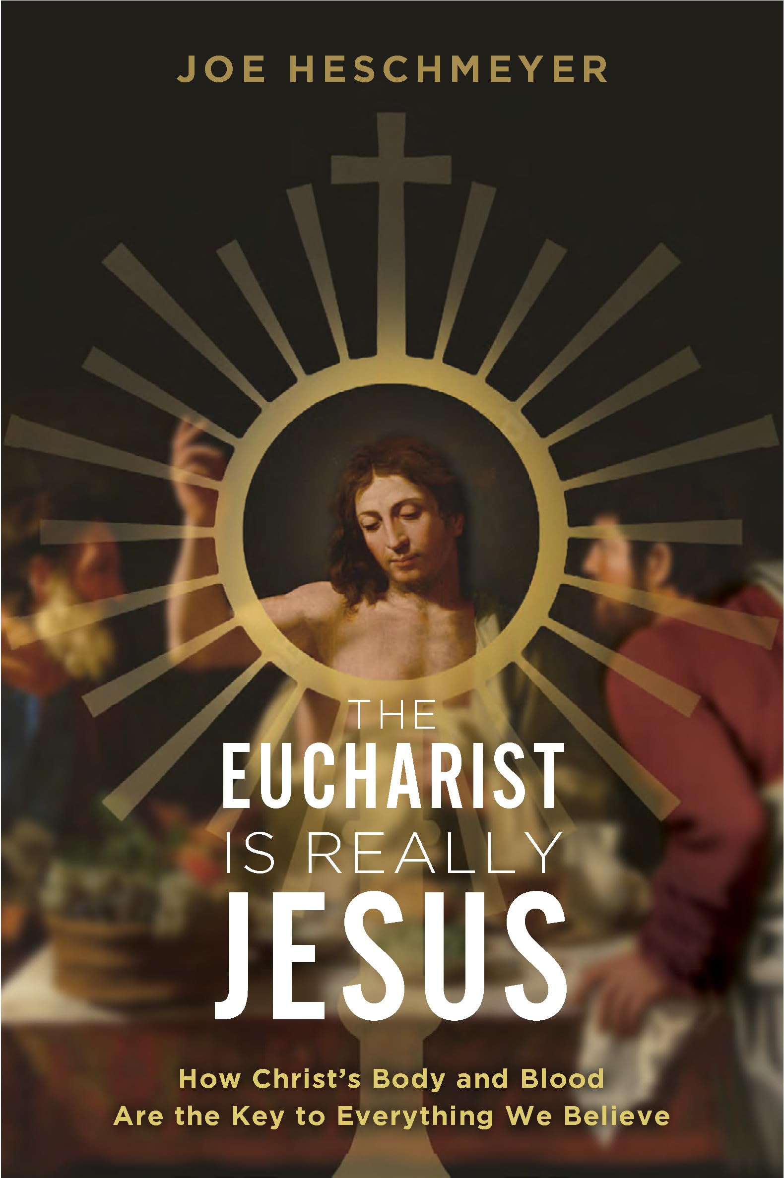 The Eucharist Is Really Jesus: How Christ’s Body and Blood Are the Key to Everything We Believe