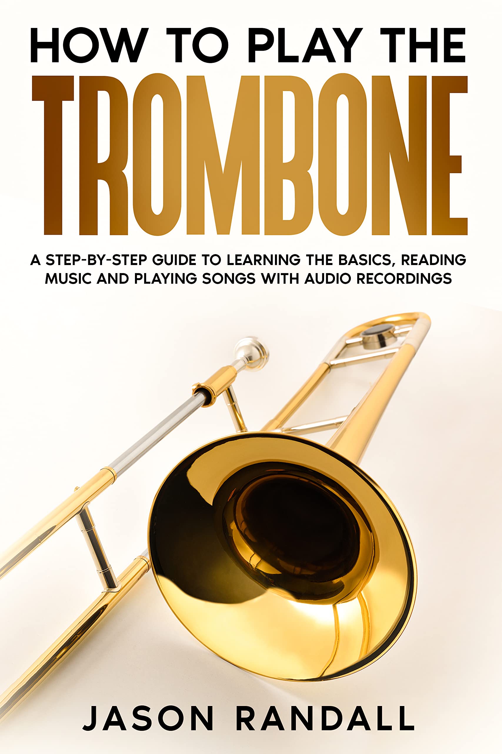 How to Play the Trombone A StepbyStep Guide to Learning the Basics, Reading Music and Playing