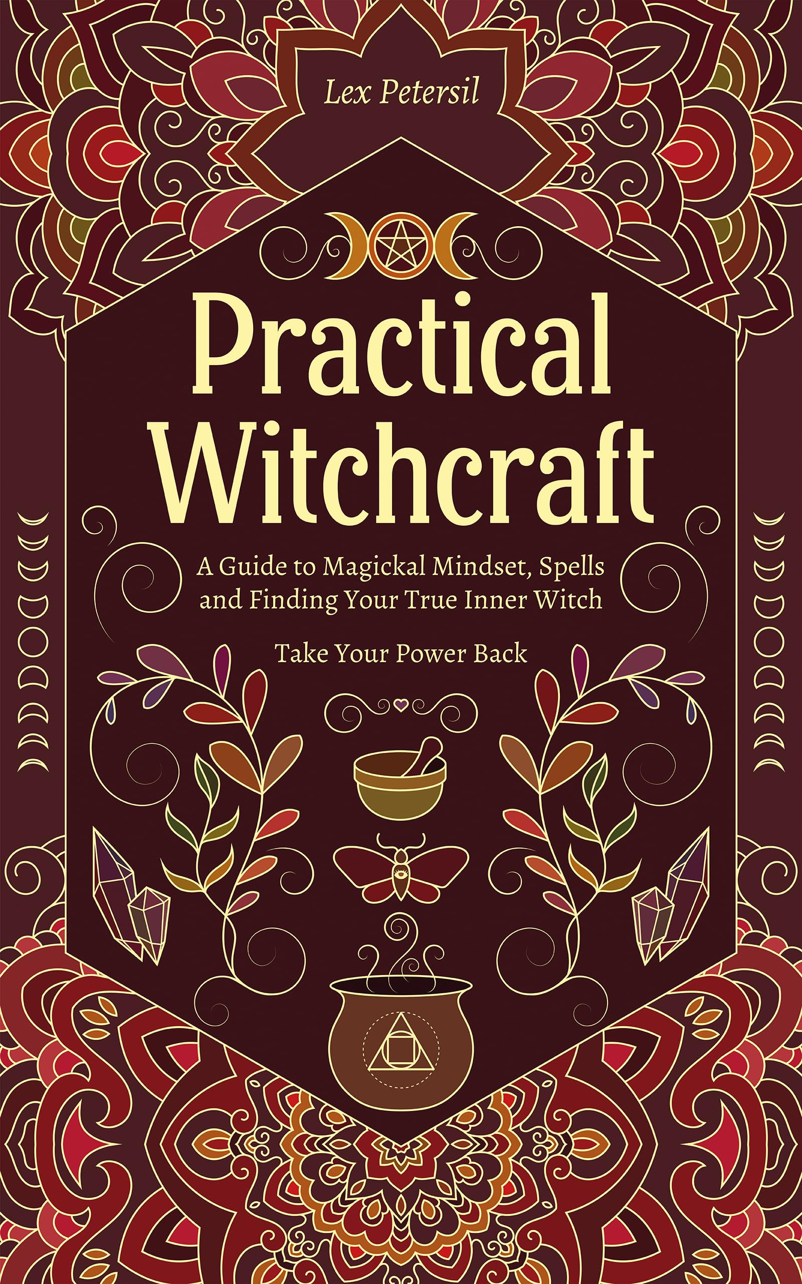 Practical Witchcraft: A Guide to Magickal Mindset, Spells and Finding Your True Inner Witch. Take Your Power Back.