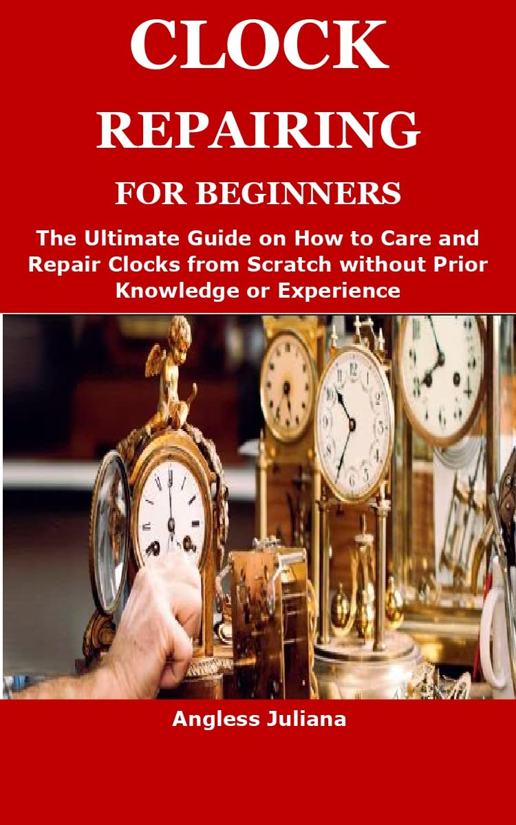 CLOCK REPAIRING FOR BEGINNERS The Ultimate Guide on How to Care and