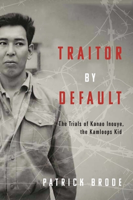 Traitor By Default: The Trials of Kanao Inouye, the Kamloops Kid