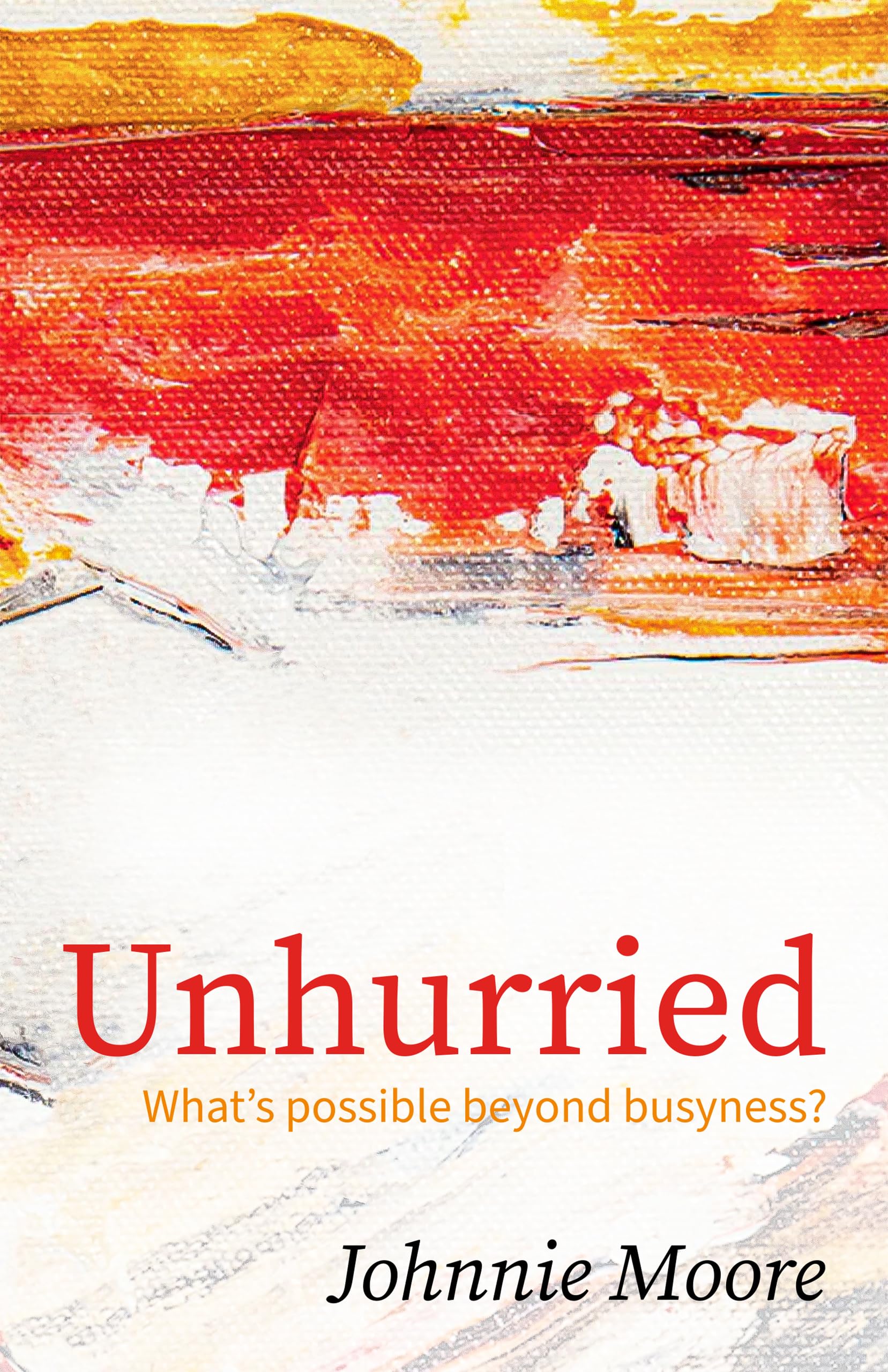 Unhurried: What's possible beyond busyness? by Johnnie Moore | Goodreads