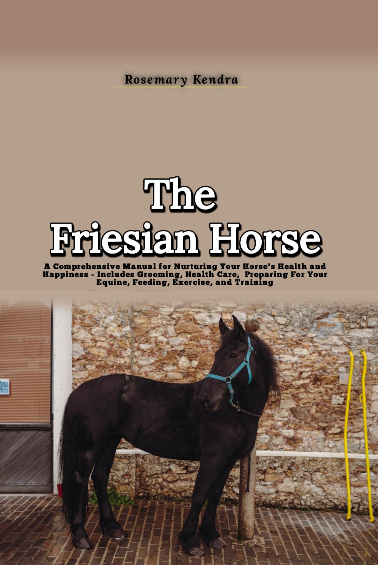 The Friesian Horse A Comprehensive Manual for Nurturing Your Horse's