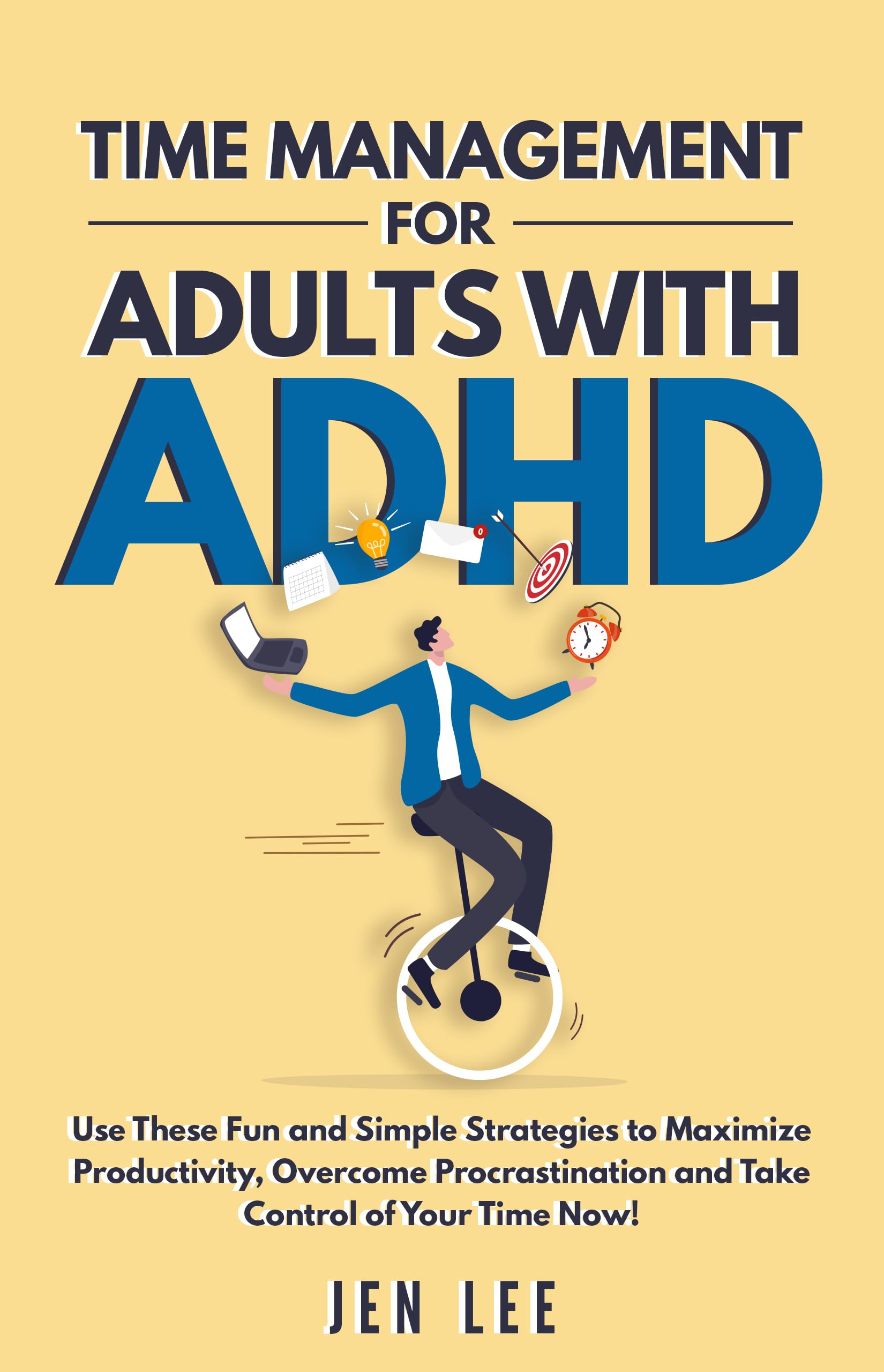 Time Management for Adults With ADHD: Use These Fun and Simple Strategies to Maximize Productivity, Overcome Procrastination and Take Control of Your Time Now!
