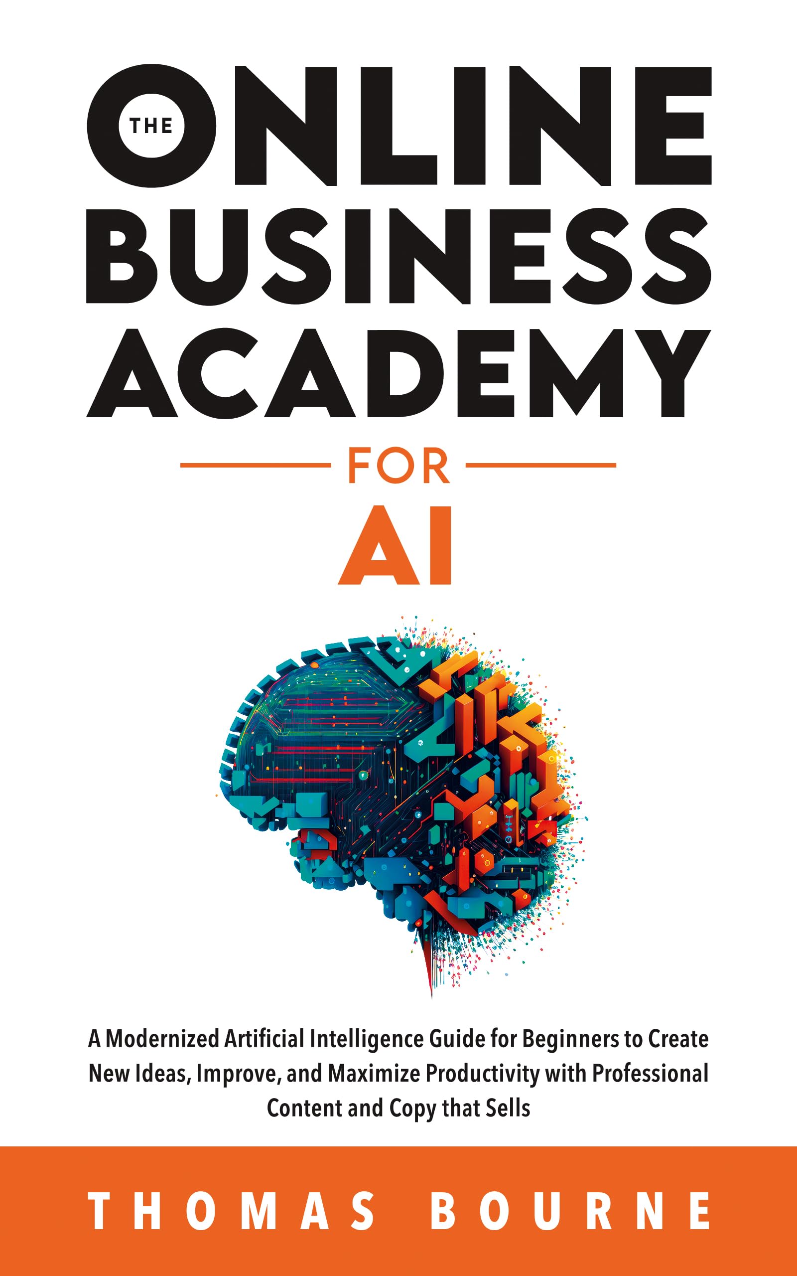 The Online Business Academy for AI: A Modernized Artificial Intelligence Guide for Beginners to Create New Ideas, Improve, and Maximize Productivity with Professional Content and Copy that Sells