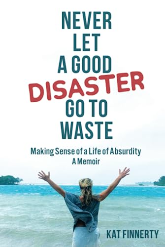 Never Let a Good Disaster Go to Waste: Making Sense of a Life of Absurdity, A Memoir