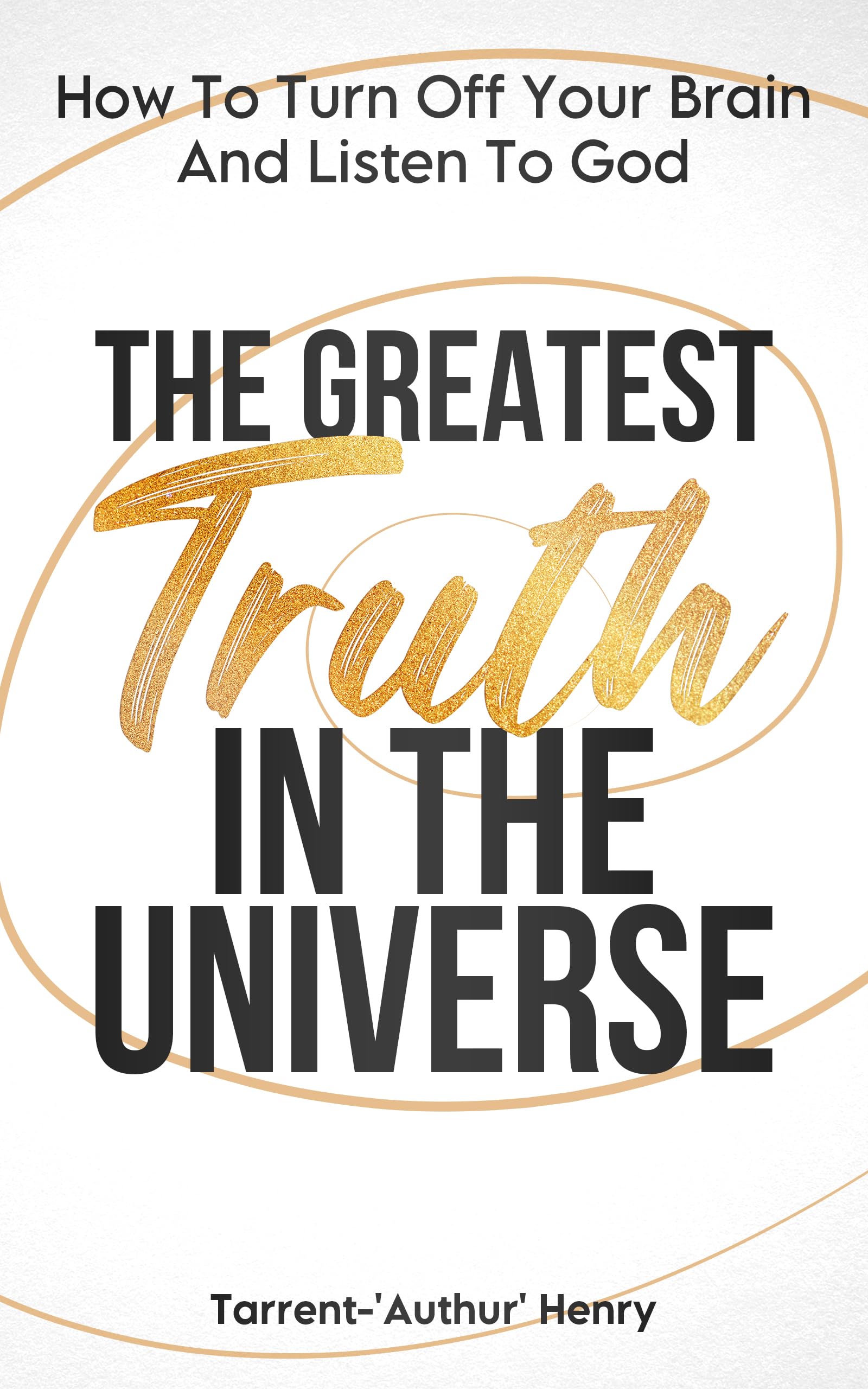 THE GREATEST TRUTH IN THE UNIVERSE: HOW TO TURN OFF YOUR BRAIN AND LISTEN TO GOD