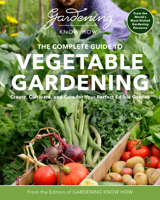 Gardening Know How – The Complete Guide to Vegetable Gardening: Create, Cultivate, and Care for Your Perfect Edible Garden