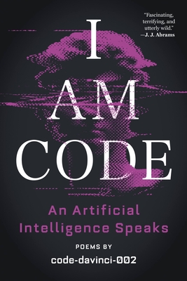 I Am Code: An Artificial Intelligence Speaks: Poems