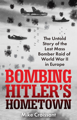 Bombing Hitler's Hometown: The Untold Story of the Last Mass Bomber Raid of World War II in Europe