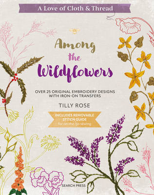 A Love of Cloth & Thread: Among the Wildflowers: Over 25 original embroidery designs with iron-on transfers