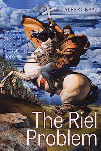 The Riel Problem: Canada, the Métis, and a Resistant Hero