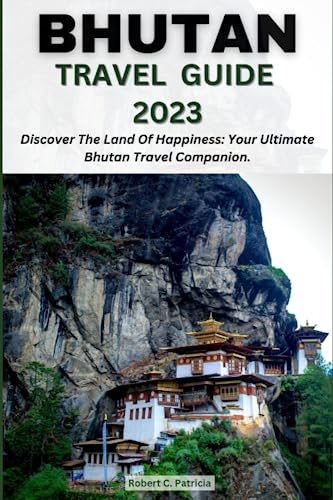 BHUTAN TRAVEL GUIDE 2023: Discover The Land Of Happiness: Your Ultimate