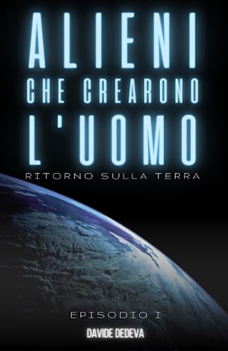 Alieni che crearono l'uomo: Ritorno sulla Terra: La vera storia degli ...