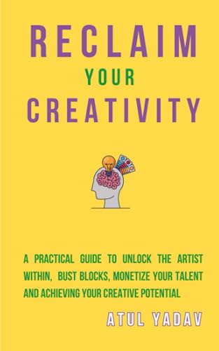Reclaim Your Creativity: A Practical Guide To Unlock The Artist Within, Bust Blocks, Monetize Your Talent, And Achieving Your Creative Potential