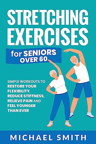Stretching Exercises for Seniors over 60: Simple Workouts to Restore Your Flexibility, Reduce Stiffness, Relieve Pain, and Feel Younger than Ever