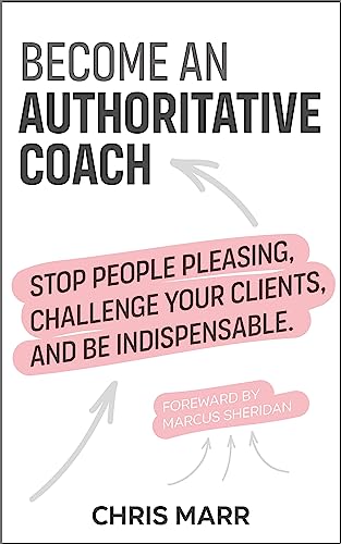 Become an Authoritative Coach: Stop people pleasing, challenge your clients, be indispensable
