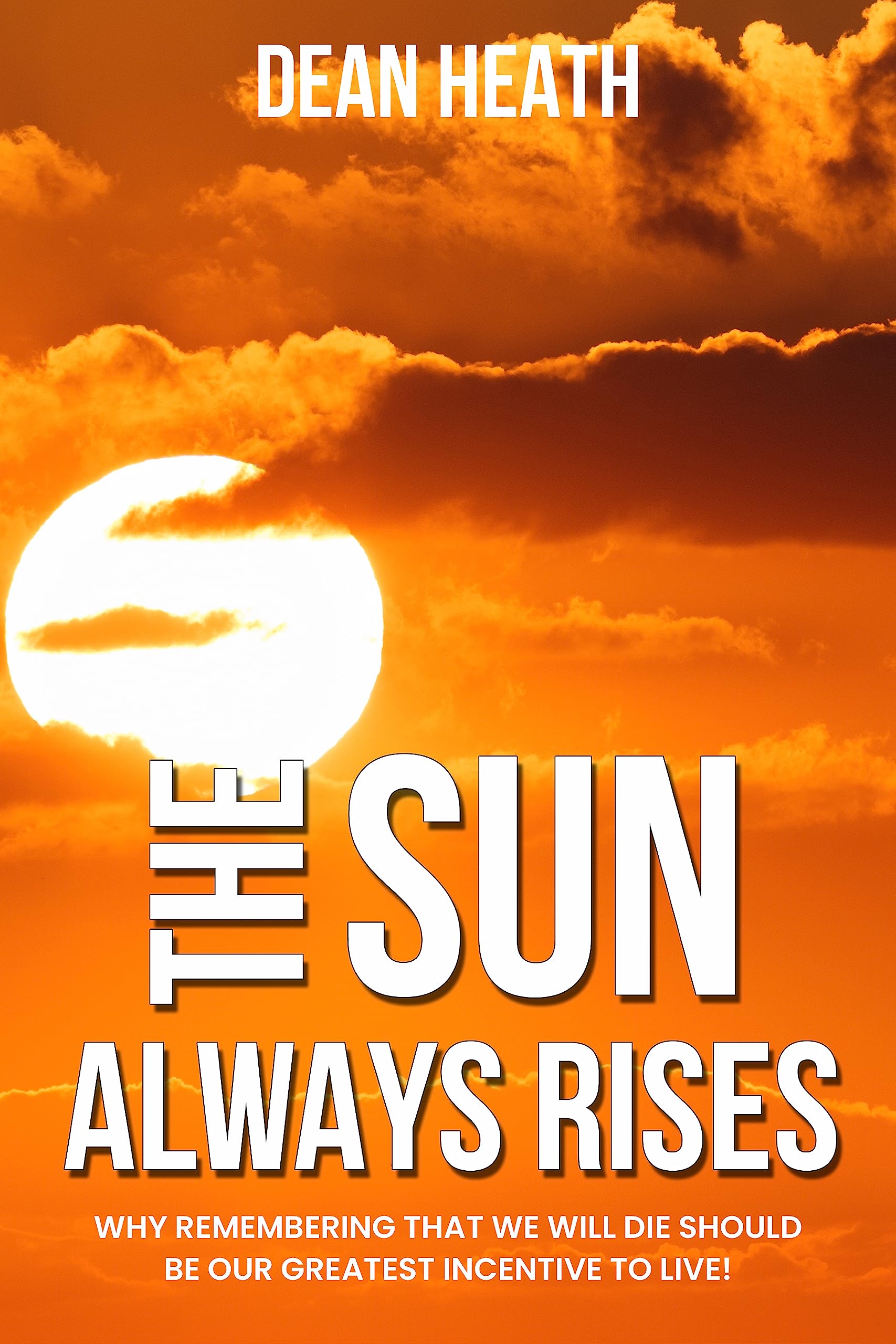 The Sun Always Rises : Why Remembering That We Will Die Should Be Our Greatest Incentive to Live!
