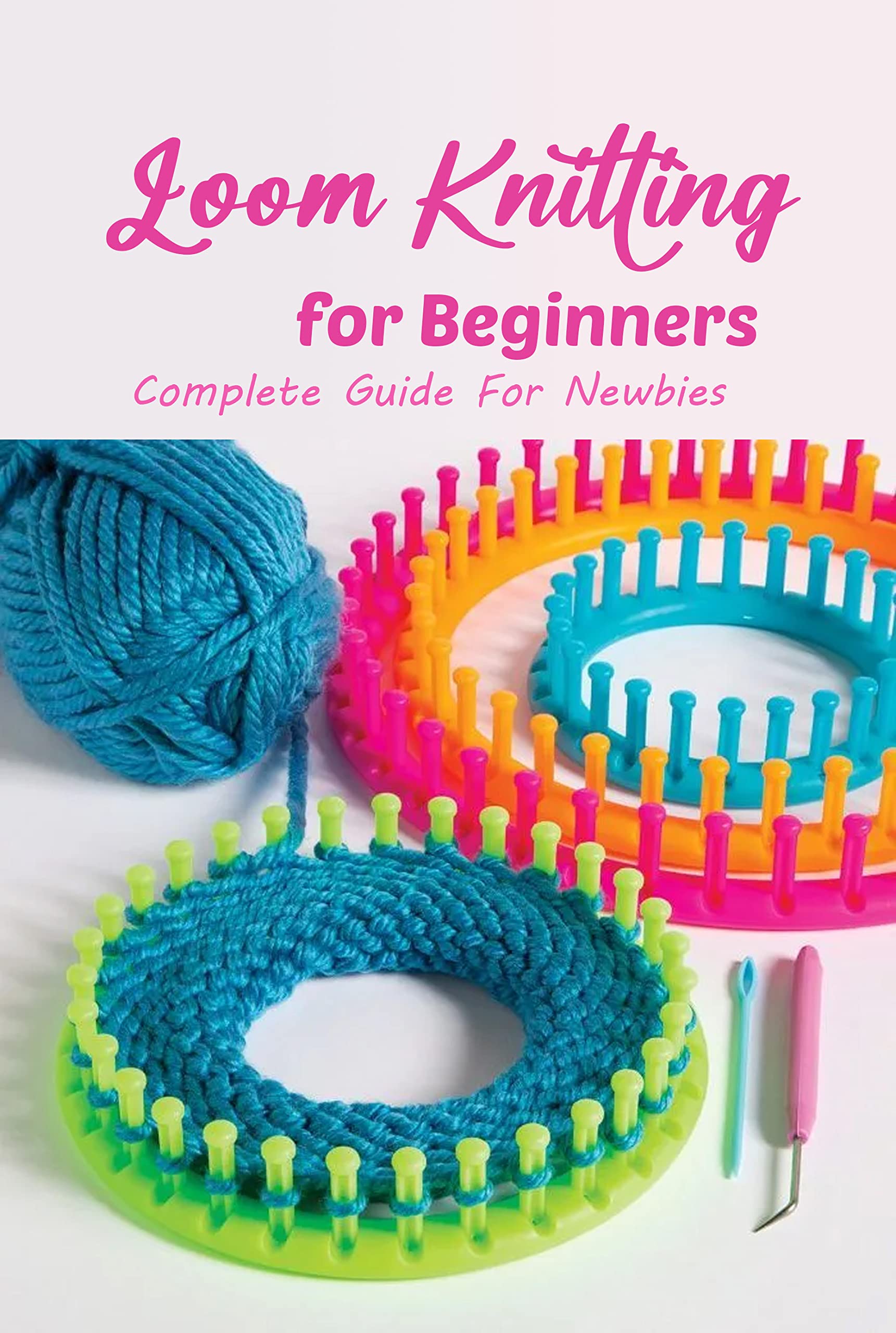 Loom Knitting for Beginners: Complete Guide For Newbies: Perfect For Beginner Loom Knitters.