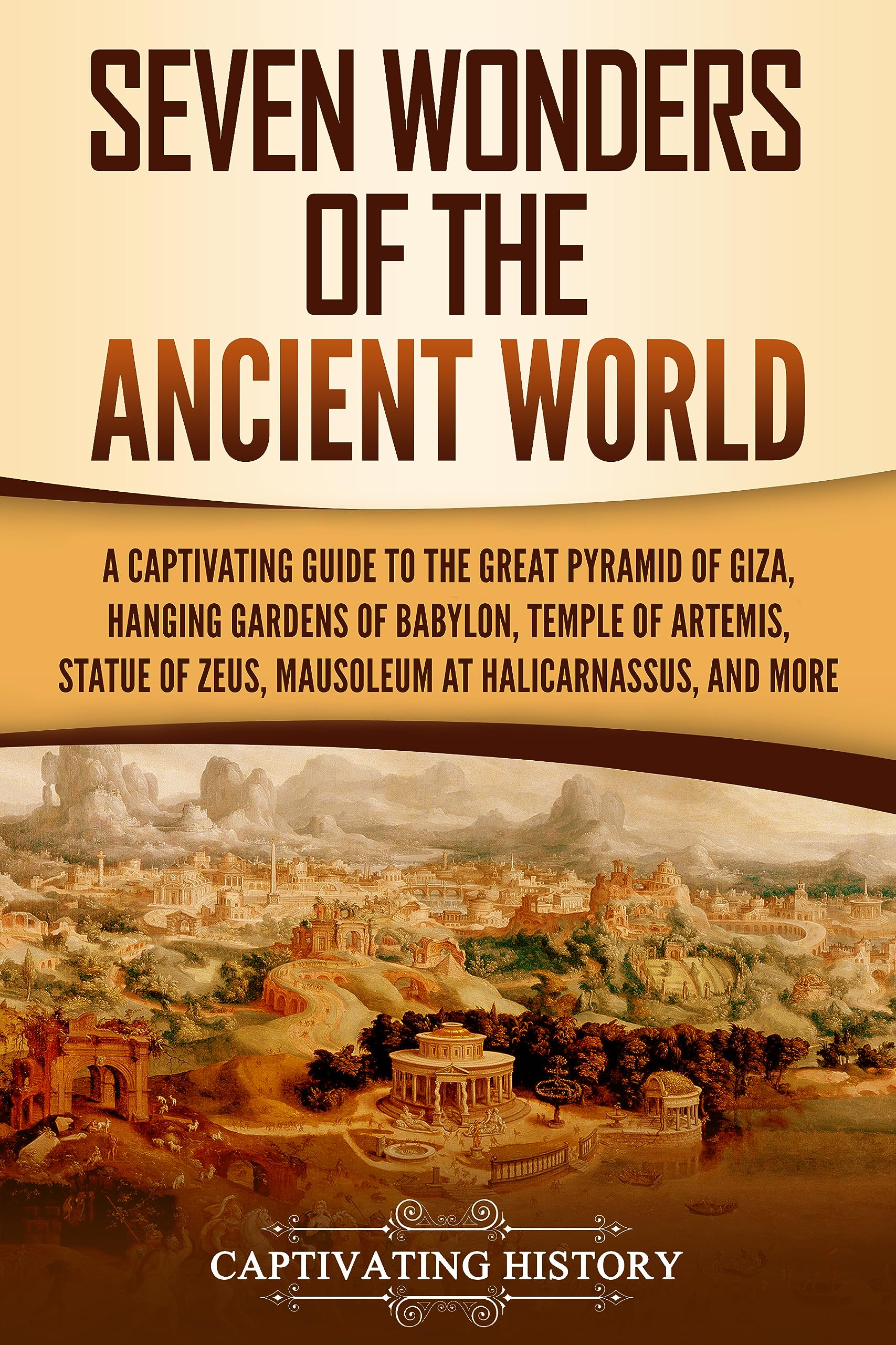 Seven Wonders of the Ancient World: A Captivating Guide to the Great Pyramid of Giza, Hanging Gardens of Babylon, Temple of Artemis, Statue of Zeus, Mausoleum ... and More