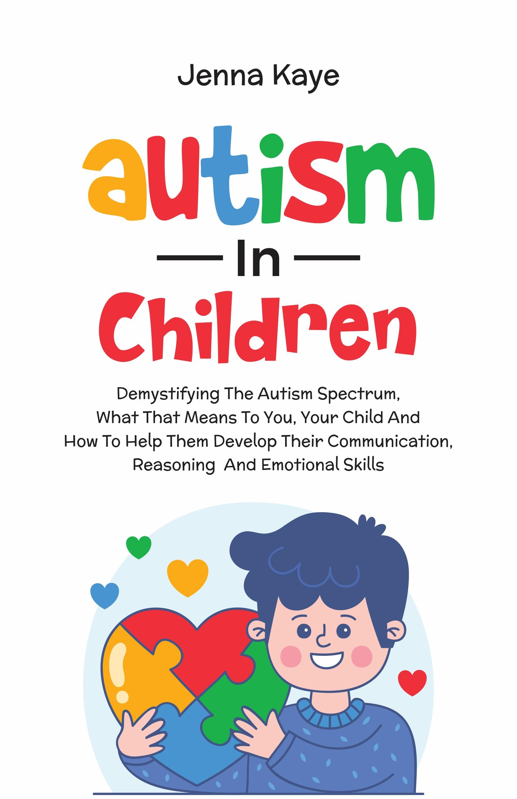 Autism In Children: Demystifying the Autism Spectrum, What That Means to You, Your Child, and How to Help Them Develop Their Communication, Reasoning, and Emotional Skills