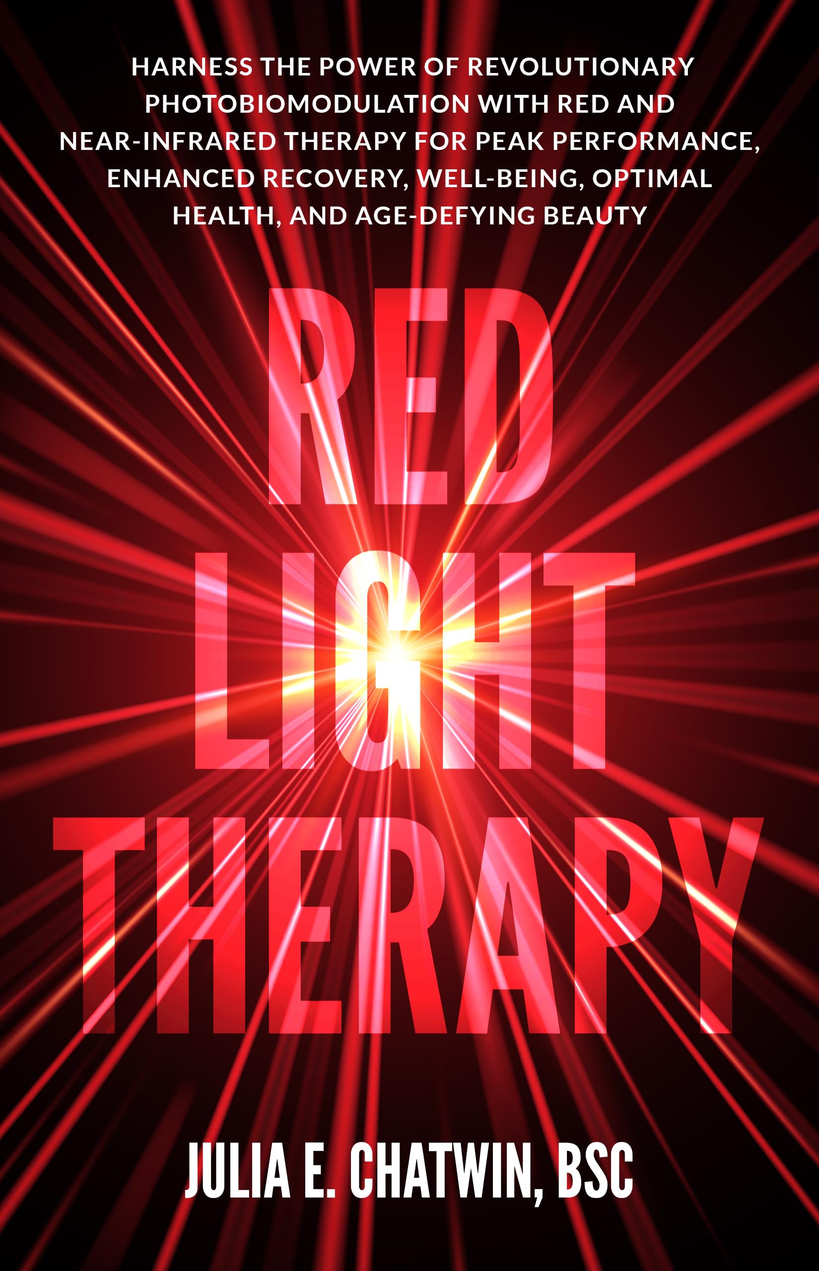 Red Light Therapy: Harness the Power of Revolutionary Photobiomodulation with Red and Near-Infrared Therapy for Peak Performance, Enhanced Recovery, Well-Being, Optimal Health, and Age-Defying Beauty