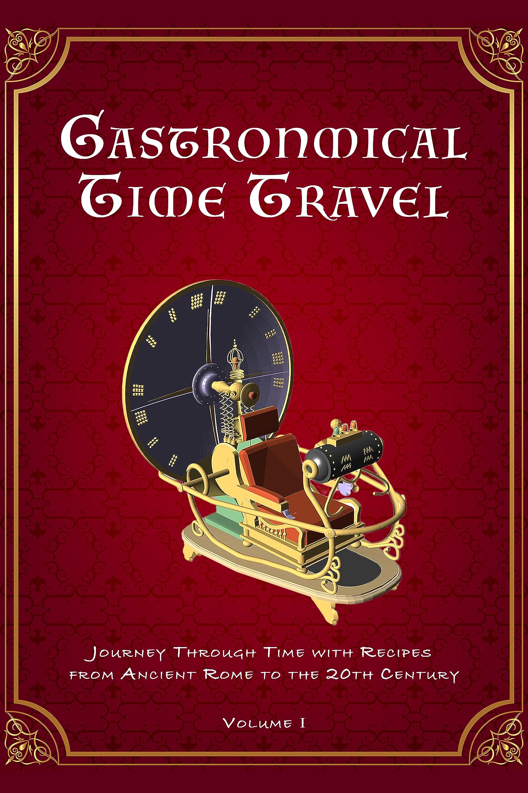 Gastronomical Time Travel: Journey Through Time with Recipes from Ancient Rome to the 20th Century (Volume I)