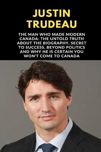 Justin Trudeau: The Man Who Made Modern Canada: The Untold Truth About