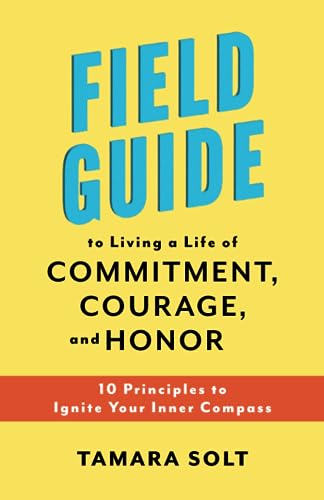 Field Guide to Living a Life of Commitment, Courage, and Honor: 10 Principles to Ignite Your Inner Compass