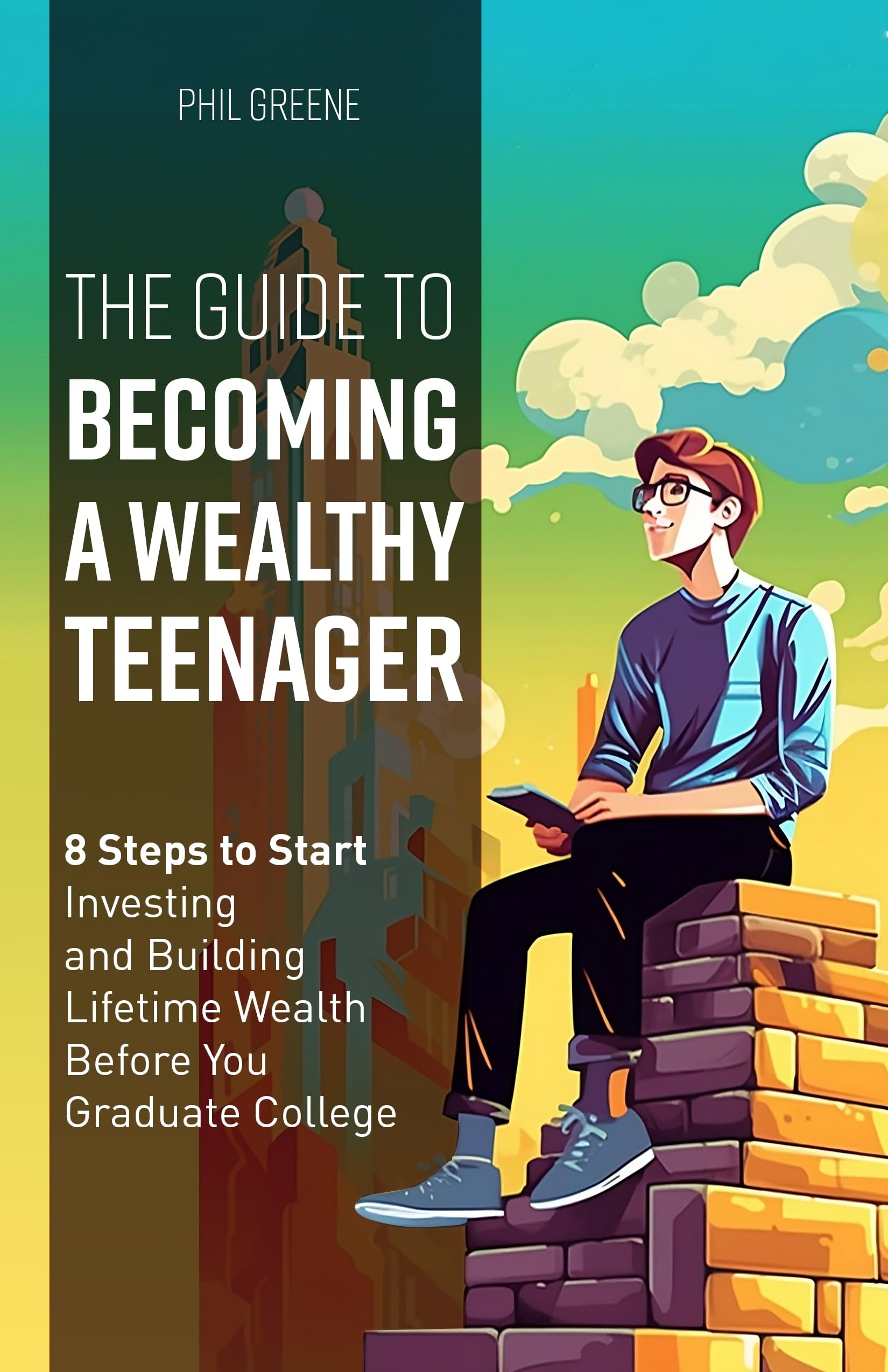The Guide to Becoming a Wealthy Teenager: 8 Steps to Start Investing and Building Lifetime Wealth Before You Graduate College