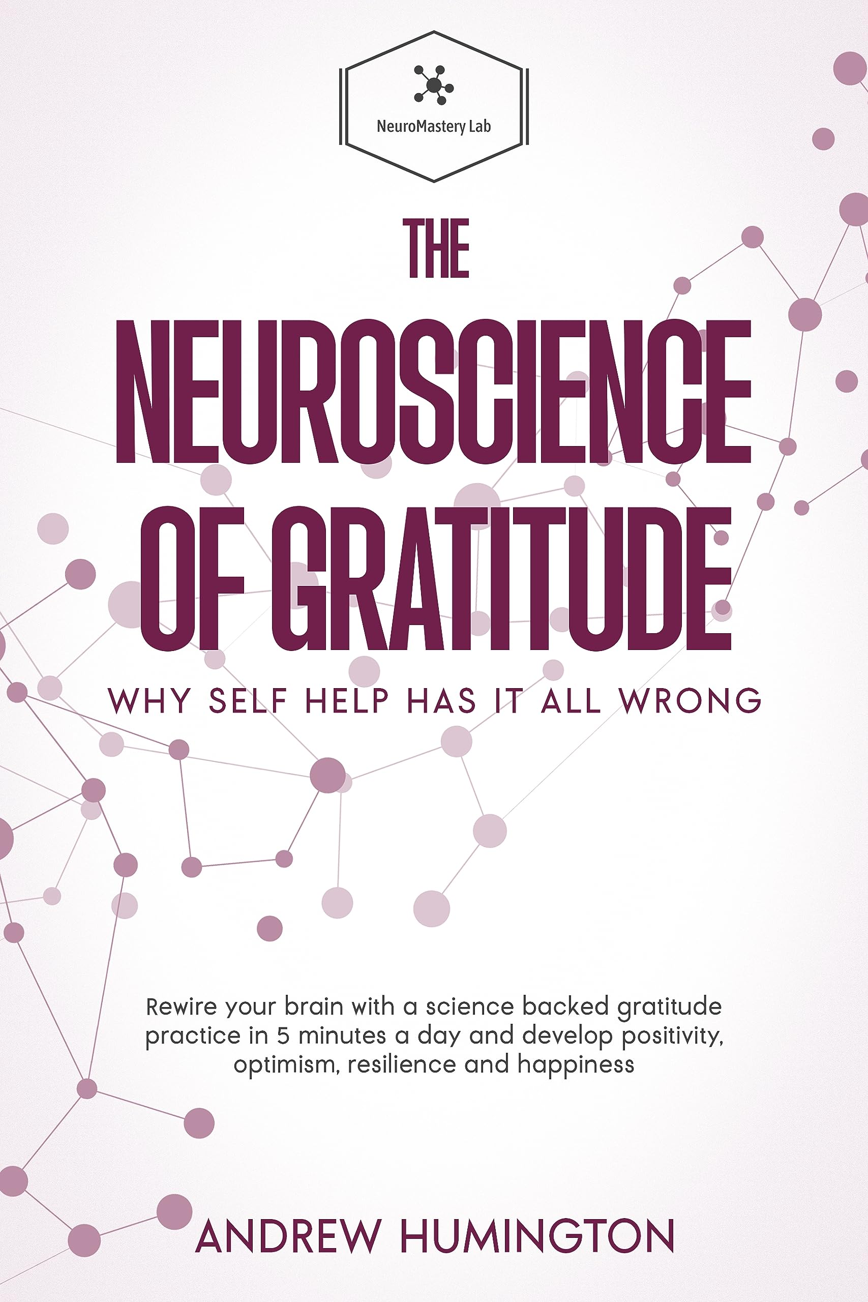 The Neuroscience Of Gratitude: Why Self Help Has It All Wrong: Rewire Your Brain With A Science Backed Gratitude Practice In 5 Minutes A Day And Develop ... And Happiness