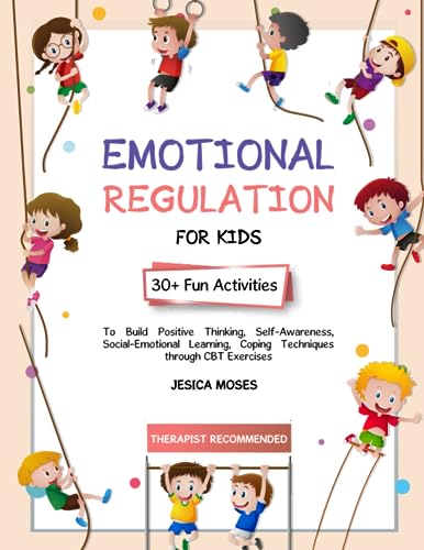 Emotional Regulation For Kids: 30+ Fun Activities To Build Positive Thinking, Self-Awareness, Social-Emotional Learning, Coping Techniques Through CBT Exercises