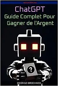 ChatGPT Guide Complet Pour Gagner de l'Argent: Ingénierie de Prompts ...