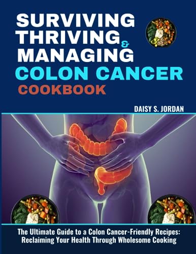 SURVIVING, THRIVING AND MANAGING COLON CANCER COOKBOOK: The Ultimate