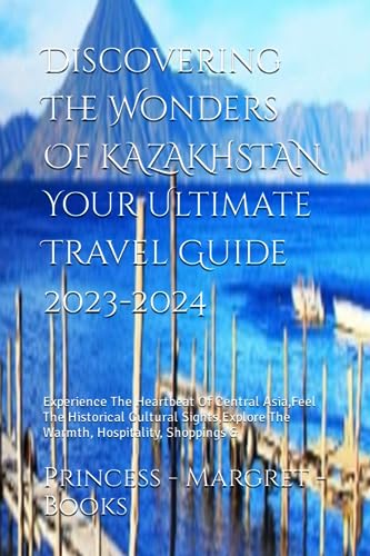 Discovering The Wonders Of KAZAKHSTAN Your Ultimate Travel Guide 2023