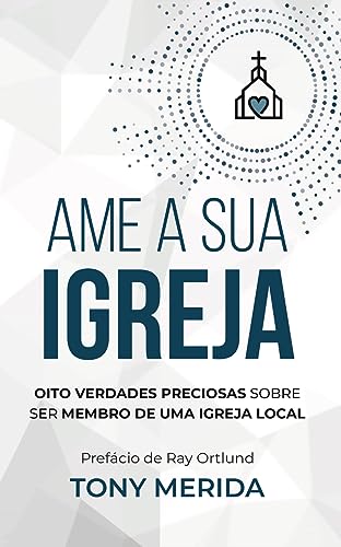 Ame a sua igreja: Oito verdades preciosas sobre ser membro de uma igreja local