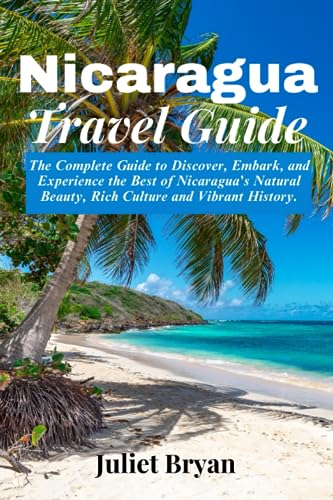 Nicaragua Travel Guide: The Complete Guide to Discover, Embark and