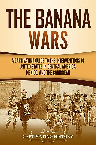 The Banana Wars: A Captivating Guide to the Interventions of the United States in Central America, Mexico, and the Caribbean