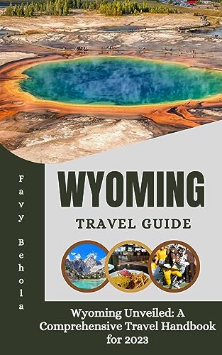 Wyoming travel guide: Wyoming Unveiled: A Comprehensive Travel Handbook for 2023 by Favy Behola 