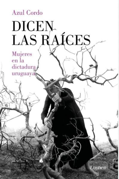 Dicen las raíces - Mujeres en la dictadura uruguaya