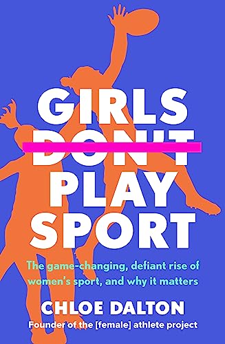 Girls Don't Play Sport: The Game-Changing, Defiant Rise of Women's Sport, and Why it Matters